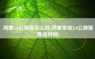 鸿蒙3.0公测版怎么样(鸿蒙系统3.0公测版推送时间)