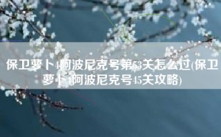 保卫萝卜4阿波尼克号第53关怎么过(保卫萝卜4阿波尼克号45关攻略)