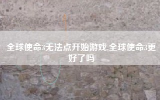 全球使命3无法点开始游戏,全球使命3更好了吗