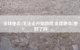 全球使命3无法点开始游戏,全球使命3更好了吗