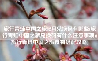 旅行青蛙中国之旅12月兑换码有哪些(旅行青蛙中国之旅兑换码有什么注意事项)(旅行青蛙中国之旅食物搭配攻略)