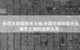 永劫无间捏脸光头强(永劫无间捏脸光头强怎么搞的没有头发-)