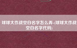 球球大作战空白名字怎么弄-(球球大作战空白名字代码)