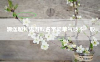 清逸超凡男游戏名字简单气质不一般