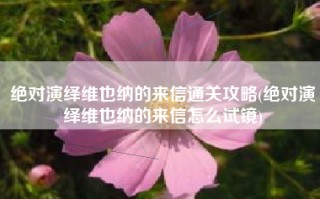 绝对演绎维也纳的来信通关攻略(绝对演绎维也纳的来信怎么试镜)