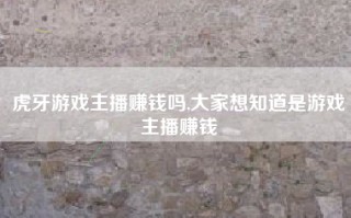 虎牙游戏主播赚钱吗,大家想知道是游戏主播赚钱