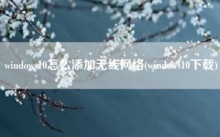 windows10怎么添加无线网络(windows10下载)