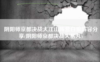 阴阳师京都决战大江山阵营白狼阵容分享(阴阳师京都决战大岳丸)