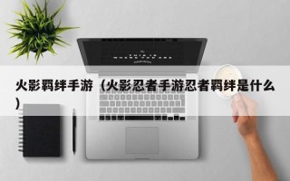 火影羁绊手游（火影忍者手游忍者羁绊是什么）