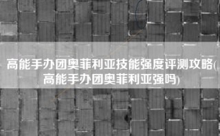 高能手办团奥菲利亚技能强度评测攻略(高能手办团奥菲利亚强吗)