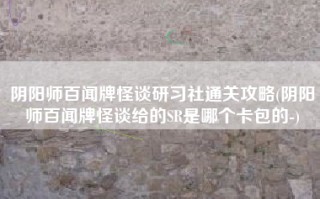 阴阳师百闻牌怪谈研习社通关攻略(阴阳师百闻牌怪谈给的SR是哪个卡包的-)