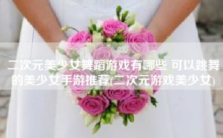 二次元美少女舞蹈游戏有哪些 可以跳舞的美少女手游推荐(二次元游戏美少女)