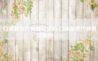 口袋新世代神兽兑换码(口袋新世代神兽兑换码4.2.0)