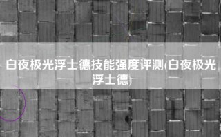 白夜极光浮士德技能强度评测(白夜极光 浮士德)