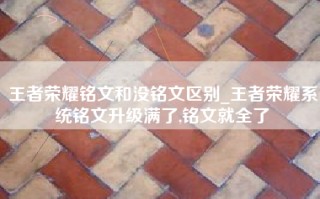 王者荣耀铭文和没铭文区别_王者荣耀系统铭文升级满了,铭文就全了