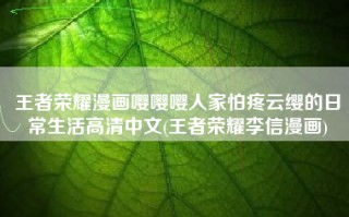 王者荣耀漫画嘤嘤嘤人家怕疼云缨的日常生活高清中文(王者荣耀李信漫画)