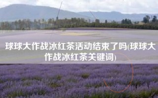 球球大作战冰红茶活动结束了吗(球球大作战冰红茶关键词)