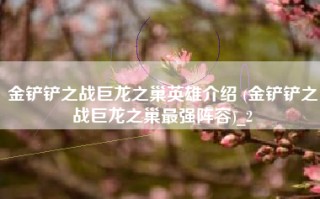 金铲铲之战巨龙之巢英雄介绍 (金铲铲之战巨龙之巢最强阵容)_2