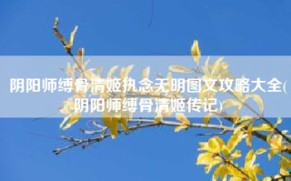 阴阳师缚骨清姬执念无明图文攻略大全(阴阳师缚骨清姬传记)