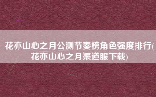 花亦山心之月公测节奏榜角色强度排行(花亦山心之月渠道服下载)