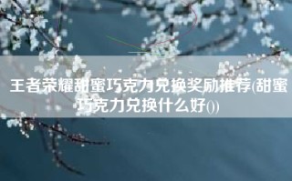 王者荣耀甜蜜巧克力兑换奖励推荐(甜蜜巧克力兑换什么好())