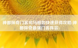 神都探奇门客司马相如快速获得攻略(神都探奇最强门客阵容)
