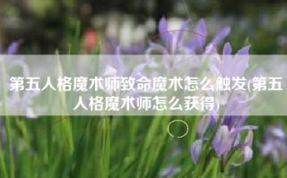 第五人格魔术师致命魔术怎么触发(第五人格魔术师怎么获得)