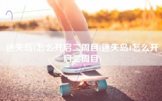 迷失岛1怎么开启二周目(迷失岛1怎么开启二周目)
