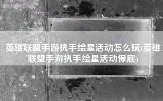 英雄联盟手游执手绘星活动怎么玩(英雄联盟手游执手绘星活动保底)