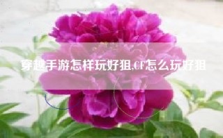 穿越手游怎样玩好狙,CF怎么玩好狙