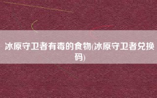 冰原守卫者有毒的食物(冰原守卫者兑换码)