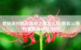 香肠派对刺客炼成之路怎么样(刺客567有和香肠派对联动吗)