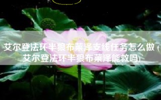 艾尔登法环半狼布莱泽支线任务怎么做 (艾尔登法环半狼布莱泽能救吗)