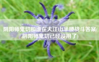 阴阳师鬼切和谁在大江山半腰战斗答案(阴阳师鬼切已经没用了)