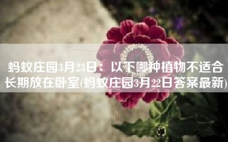 蚂蚁庄园3月23日：以下哪种植物不适合长期放在卧室(蚂蚁庄园3月22日答案最新)