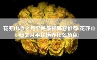 花亦山心之月平民最强阵容推荐(花亦山心之月平民培养什么角色)