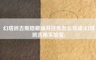 幻塔班吉斯隐藏油井任务怎么完成(幻塔班吉斯实验室)