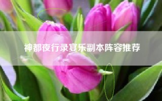 神都夜行录宴乐副本阵容推荐