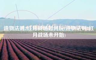 造物法则2红月战场如何玩(造物法则2红月战场未开始)