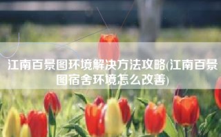 江南百景图环境解决方法攻略(江南百景图宿舍环境怎么改善)