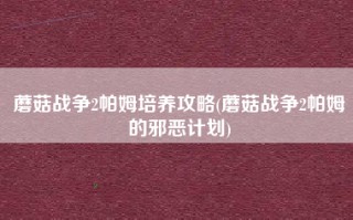 蘑菇战争2帕姆培养攻略(蘑菇战争2帕姆的邪恶计划)