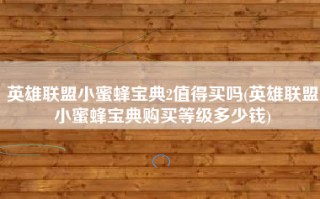 英雄联盟小蜜蜂宝典2值得买吗(英雄联盟小蜜蜂宝典购买等级多少钱)