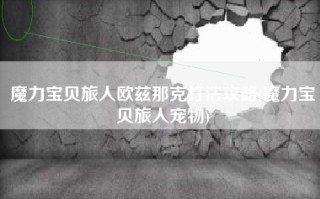 魔力宝贝旅人欧兹那克打法攻略(魔力宝贝旅人宠物)