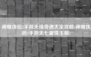 神雕侠侣2手游天缘奇遇大全攻略(神雕侠侣2手游天七星珠玉佩)