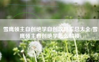 雪鹰领主自创绝学自创攻略汇总大全(雪鹰领主自创绝学怎么解锁)