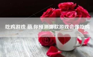 吃鸡游戏 萌,你预测哪款游戏会像吃鸡
