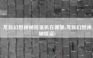 龙族幻想神秘扭蛋机在哪里(龙族幻想神秘怪盗)