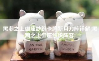 黑潮之上御座纱织卡牌新月刀阵详解(黑潮之上御座纱织阵容)