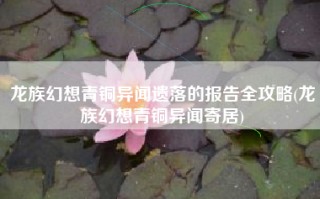 龙族幻想青铜异闻遗落的报告全攻略(龙族幻想青铜异闻寄居)