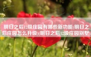 明日之后12级庄园有哪些新功能(明日之后庄园怎么升级)(明日之后12级庄园别墅)